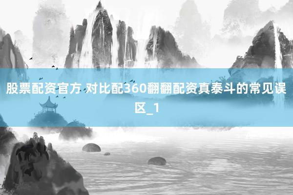 股票配资官方 对比配360翻翻配资真泰斗的常见误区_1