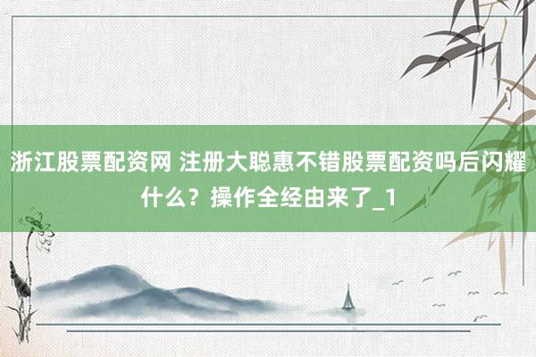 浙江股票配资网 注册大聪惠不错股票配资吗后闪耀什么？操作全经由来了_1