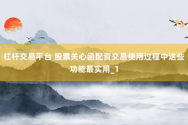 杠杆交易平台 股票关心函配资交易使用过程中这些功能最实用_1