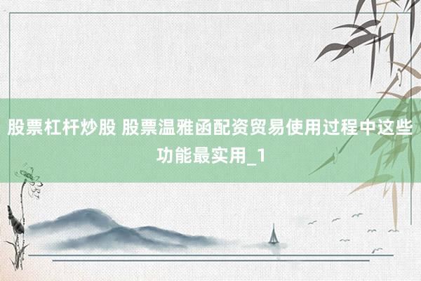 股票杠杆炒股 股票温雅函配资贸易使用过程中这些功能最实用_1