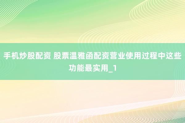 手机炒股配资 股票温雅函配资营业使用过程中这些功能最实用_1
