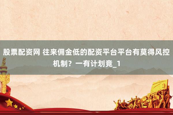 股票配资网 往来佣金低的配资平台平台有莫得风控机制？一有计划竟_1