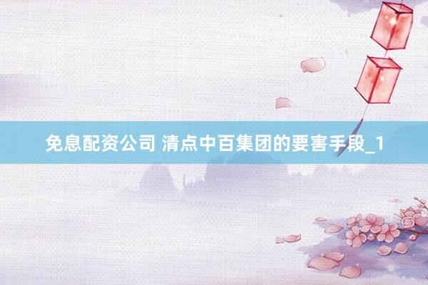 免息配资公司 清点中百集团的要害手段_1