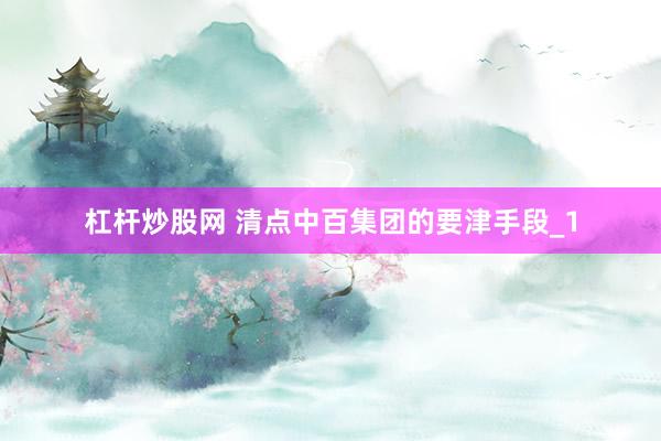 杠杆炒股网 清点中百集团的要津手段_1