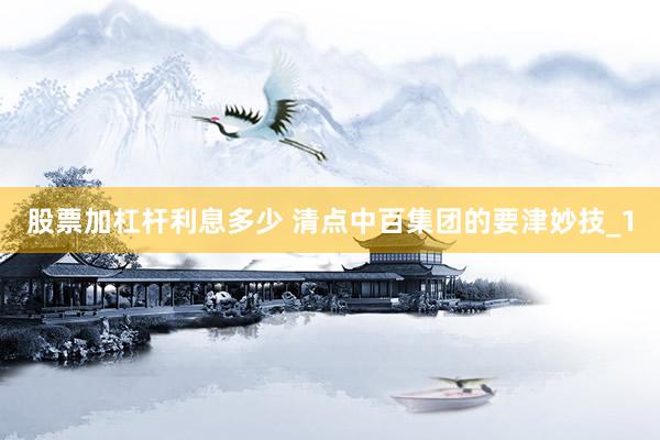 股票加杠杆利息多少 清点中百集团的要津妙技_1