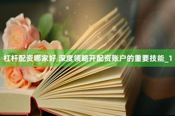 杠杆配资哪家好 深度领略开配资账户的重要技能_1