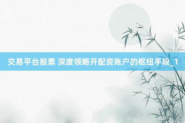 交易平台股票 深度领略开配资账户的枢纽手段_1