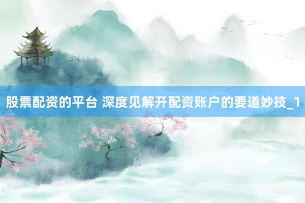 股票配资的平台 深度见解开配资账户的要道妙技_1