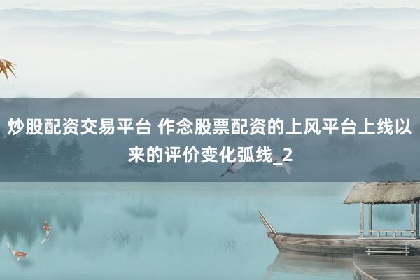 炒股配资交易平台 作念股票配资的上风平台上线以来的评价变化弧线_2