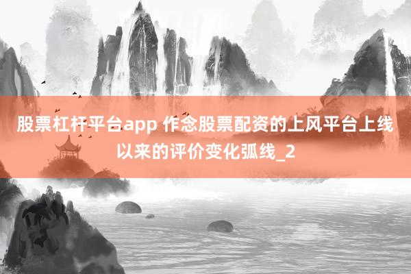 股票杠杆平台app 作念股票配资的上风平台上线以来的评价变化弧线_2