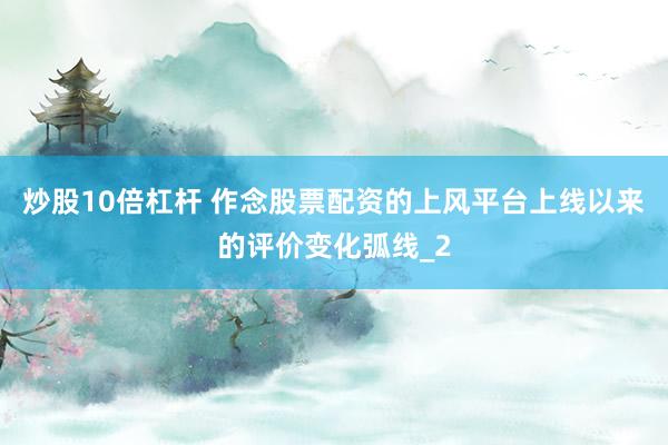 炒股10倍杠杆 作念股票配资的上风平台上线以来的评价变化弧线_2
