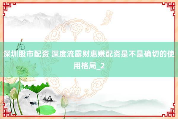 深圳股市配资 深度流露财惠赚配资是不是确切的使用格局_2