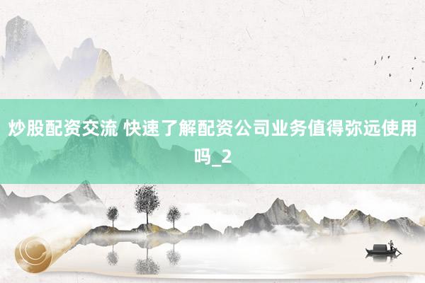 炒股配资交流 快速了解配资公司业务值得弥远使用吗_2