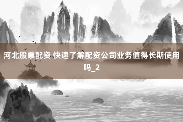 河北股票配资 快速了解配资公司业务值得长期使用吗_2