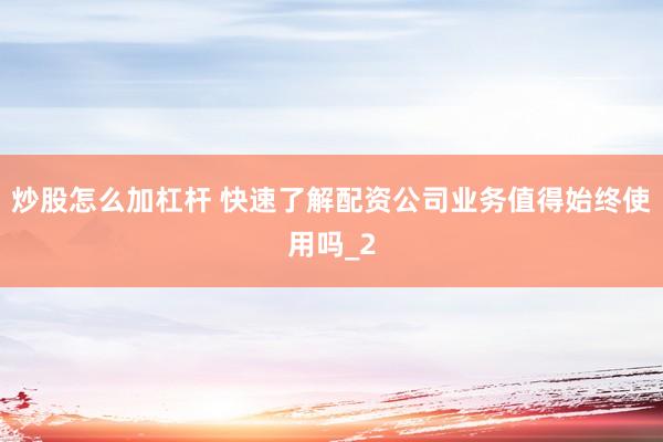 炒股怎么加杠杆 快速了解配资公司业务值得始终使用吗_2