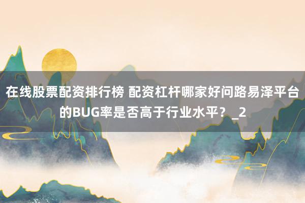 在线股票配资排行榜 配资杠杆哪家好问路易泽平台的BUG率是否高于行业水平？_2