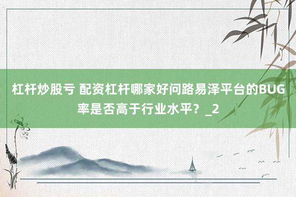 杠杆炒股亏 配资杠杆哪家好问路易泽平台的BUG率是否高于行业水平？_2