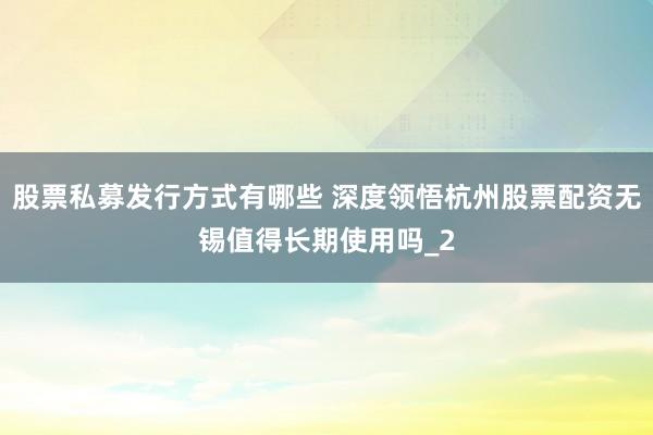 股票私募发行方式有哪些 深度领悟杭州股票配资无锡值得长期使用吗_2