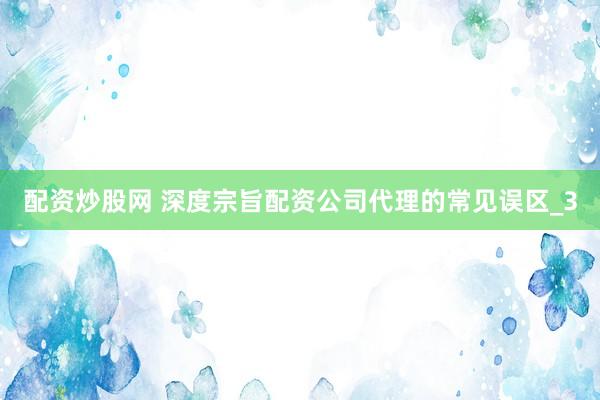配资炒股网 深度宗旨配资公司代理的常见误区_3