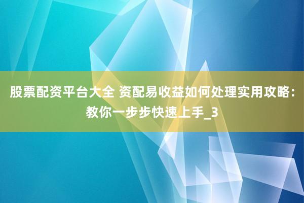 股票配资平台大全 资配易收益如何处理实用攻略：教你一步步快速上手_3