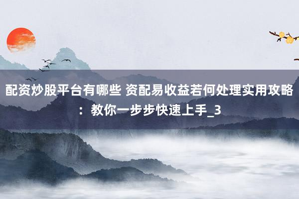 配资炒股平台有哪些 资配易收益若何处理实用攻略：教你一步步快速上手_3