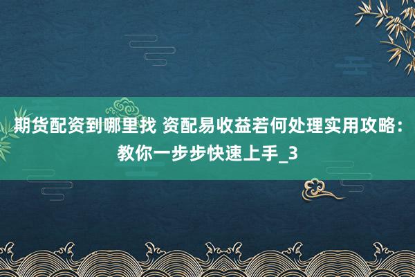 期货配资到哪里找 资配易收益若何处理实用攻略：教你一步步快速上手_3