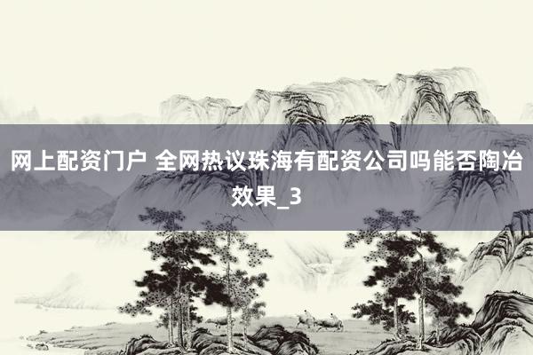 网上配资门户 全网热议珠海有配资公司吗能否陶冶效果_3