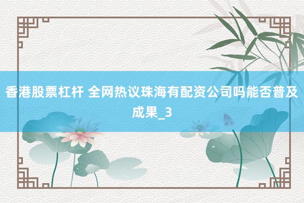 香港股票杠杆 全网热议珠海有配资公司吗能否普及成果_3
