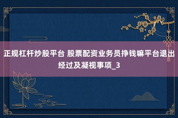 正规杠杆炒股平台 股票配资业务员挣钱嘛平台退出经过及凝视事项_3