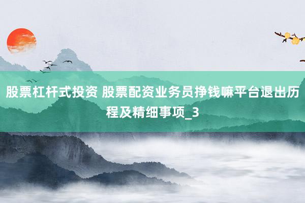 股票杠杆式投资 股票配资业务员挣钱嘛平台退出历程及精细事项_3