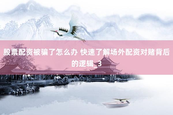 股票配资被骗了怎么办 快速了解场外配资对赌背后的逻辑_3