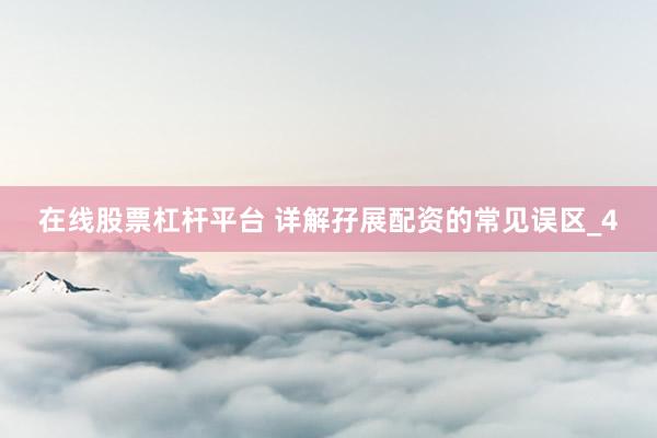 在线股票杠杆平台 详解孖展配资的常见误区_4
