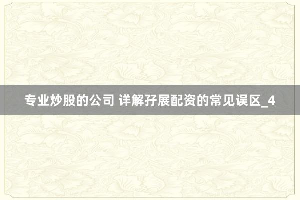 专业炒股的公司 详解孖展配资的常见误区_4