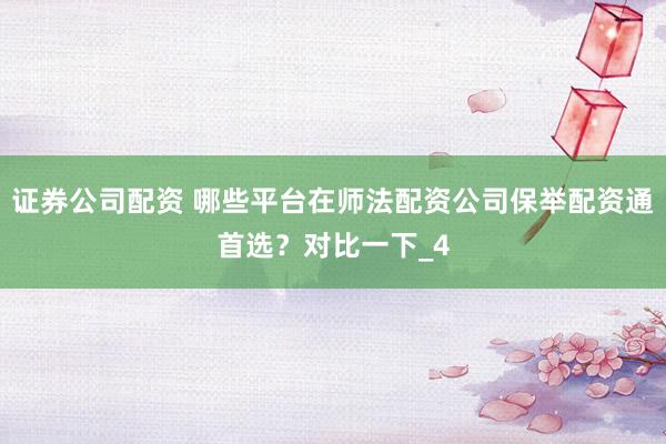 证券公司配资 哪些平台在师法配资公司保举配资通首选？对比一下_4