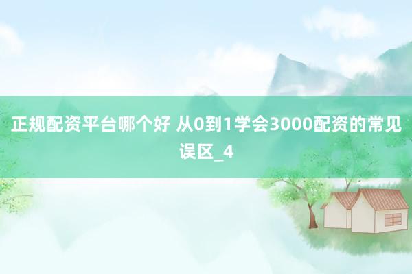 正规配资平台哪个好 从0到1学会3000配资的常见误区_4