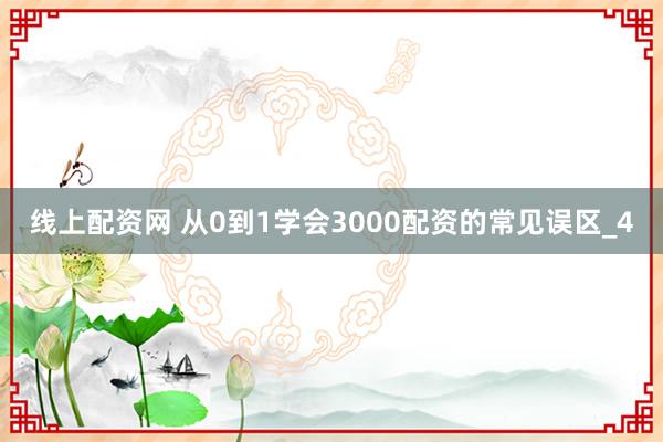 线上配资网 从0到1学会3000配资的常见误区_4