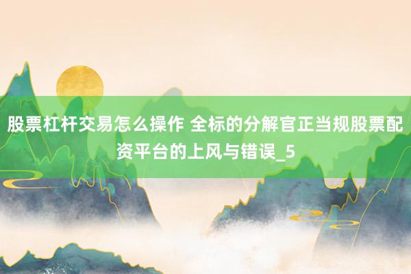 股票杠杆交易怎么操作 全标的分解官正当规股票配资平台的上风与错误_5