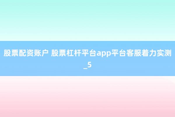 股票配资账户 股票杠杆平台app平台客服着力实测_5