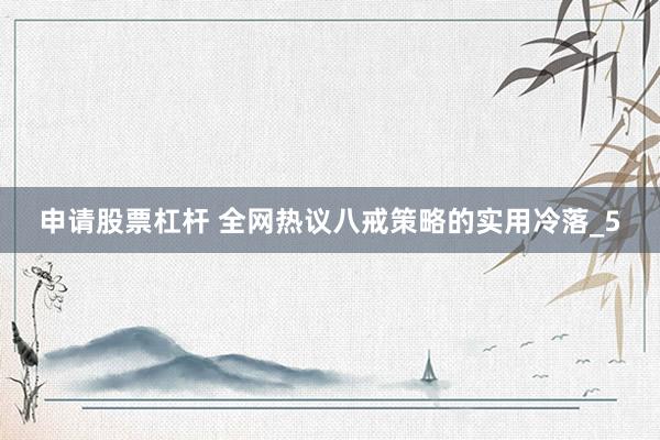 申请股票杠杆 全网热议八戒策略的实用冷落_5