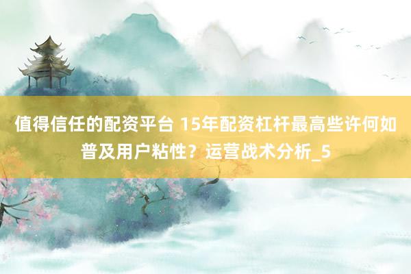 值得信任的配资平台 15年配资杠杆最高些许何如普及用户粘性？运营战术分析_5