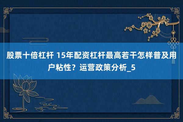 股票十倍杠杆 15年配资杠杆最高若干怎样普及用户粘性？运营政策分析_5