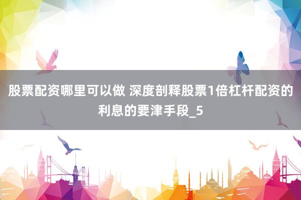 股票配资哪里可以做 深度剖释股票1倍杠杆配资的利息的要津手段_5