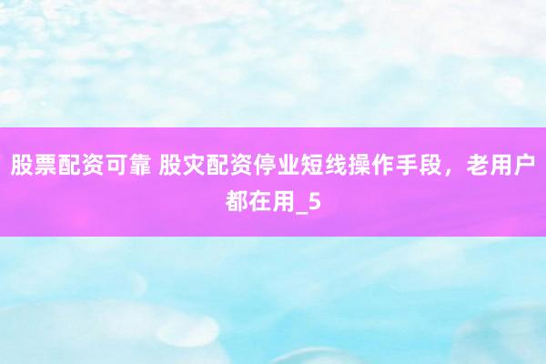 股票配资可靠 股灾配资停业短线操作手段，老用户都在用_5