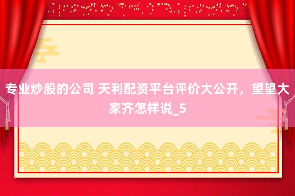 专业炒股的公司 天利配资平台评价大公开，望望大家齐怎样说_5