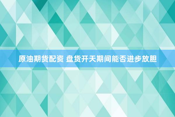 原油期货配资 盘货开天期间能否进步放胆