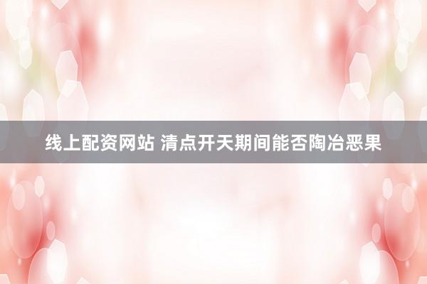 线上配资网站 清点开天期间能否陶冶恶果