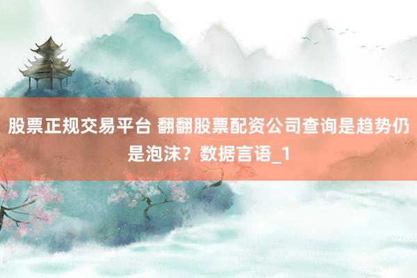 股票正规交易平台 翻翻股票配资公司查询是趋势仍是泡沫？数据言语_1