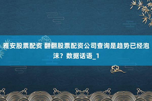 雅安股票配资 翻翻股票配资公司查询是趋势已经泡沫？数据话语_1