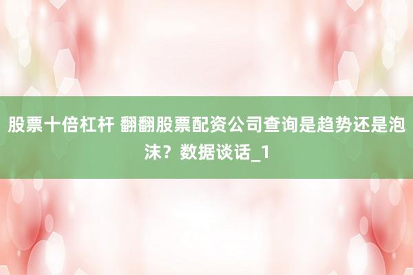股票十倍杠杆 翻翻股票配资公司查询是趋势还是泡沫？数据谈话_1