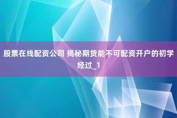 股票在线配资公司 揭秘期货能不可配资开户的初学经过_1